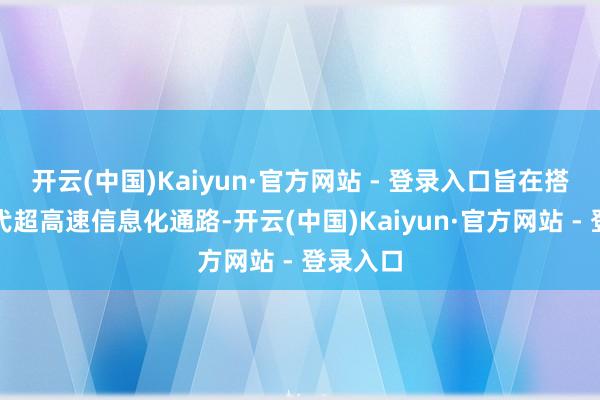 开云(中国)Kaiyun·官方网站 - 登录入口旨在搭建下一代超高速信息化通路-开云(中国)Kaiyun·官方网站 - 登录入口