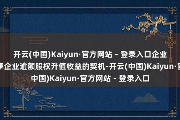 开云(中国)Kaiyun·官方网站 - 登录入口企业向银行提供改日共享企业逾额股权升值收益的契机-开云(中国)Kaiyun·官方网站 - 登录入口