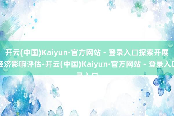 开云(中国)Kaiyun·官方网站 - 登录入口探索开展经济影响评估-开云(中国)Kaiyun·官方网站 - 登录入口
