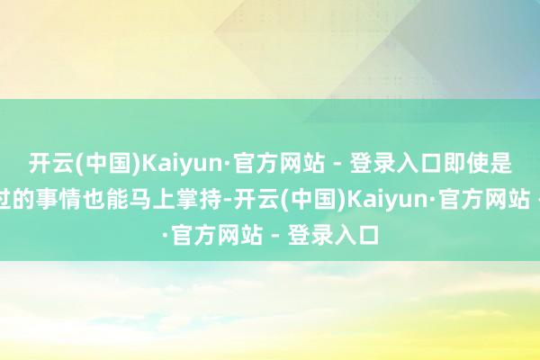 开云(中国)Kaiyun·官方网站 - 登录入口即使是从未始试过的事情也能马上掌持-开云(中国)Kaiyun·官方网站 - 登录入口