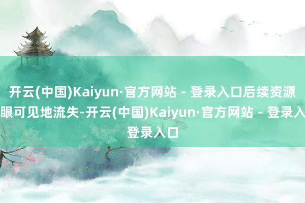 开云(中国)Kaiyun·官方网站 - 登录入口后续资源肉眼可见地流失-开云(中国)Kaiyun·官方网站 - 登录入口