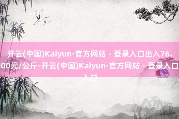 开云(中国)Kaiyun·官方网站 - 登录入口出入76.00元/公斤-开云(中国)Kaiyun·官方网站 - 登录入口