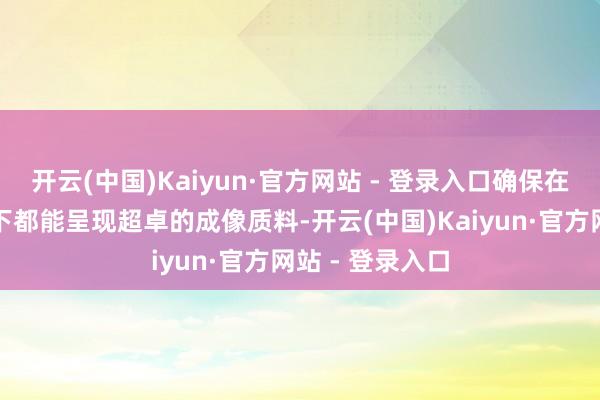 开云(中国)Kaiyun·官方网站 - 登录入口确保在多样后光要求下都能呈现超卓的成像质料-开云(中国)Kaiyun·官方网站 - 登录入口