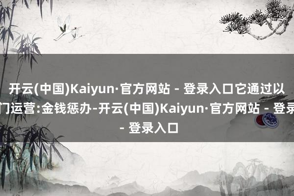 开云(中国)Kaiyun·官方网站 - 登录入口它通过以下部门运营:金钱惩办-开云(中国)Kaiyun·官方网站 - 登录入口