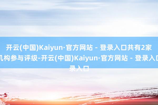 开云(中国)Kaiyun·官方网站 - 登录入口共有2家机构参与评级-开云(中国)Kaiyun·官方网站 - 登录入口