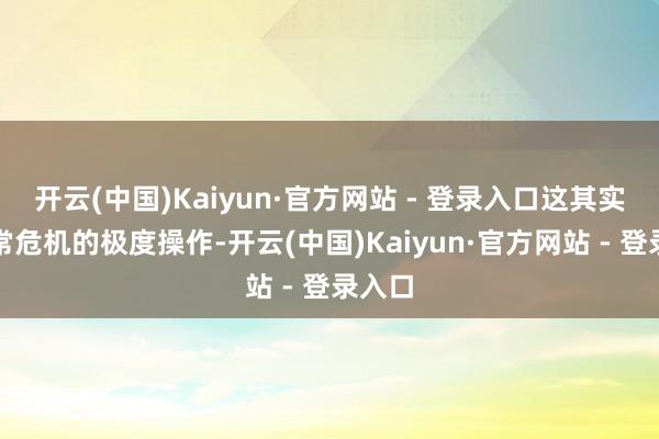 开云(中国)Kaiyun·官方网站 - 登录入口这其实长短常危机的极度操作-开云(中国)Kaiyun·官方网站 - 登录入口