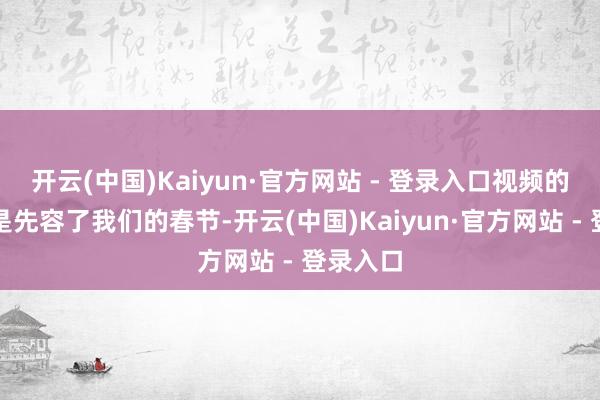 开云(中国)Kaiyun·官方网站 - 登录入口视频的发轫先是先容了我们的春节-开云(中国)Kaiyun·官方网站 - 登录入口