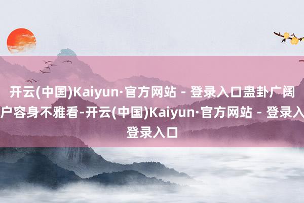 开云(中国)Kaiyun·官方网站 - 登录入口蛊卦广阔住户容身不雅看-开云(中国)Kaiyun·官方网站 - 登录入口