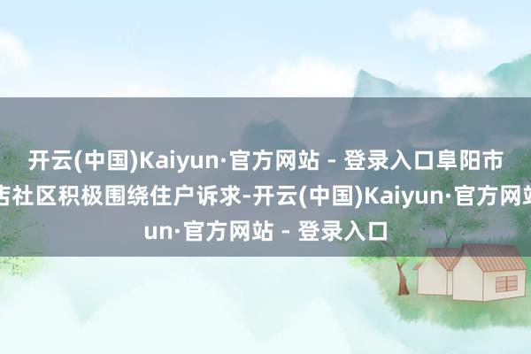 开云(中国)Kaiyun·官方网站 - 登录入口阜阳市颍州区龙王店社区积极围绕住户诉求-开云(中国)Kaiyun·官方网站 - 登录入口