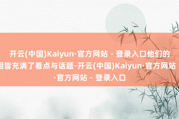 开云(中国)Kaiyun·官方网站 - 登录入口他们的每一次