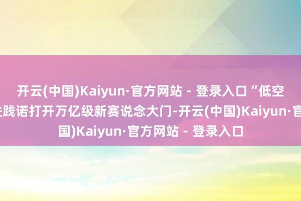 开云(中国)Kaiyun·官方网站 - 登录入口“低空+”场景从思象走进践诺打开万亿级新赛说念大门-开云(中国)Kaiyun·官方网站 - 登录入口