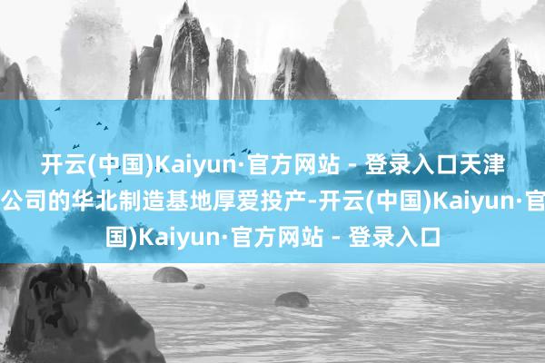 开云(中国)Kaiyun·官方网站 - 登录入口天津金石三维打印有限公司的华北制造基地厚爱投产-开云(中国)Kaiyun·官方网站 - 登录入口