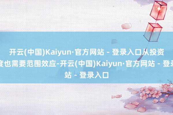 开云(中国)Kaiyun·官方网站 - 登录入口从投资的角度也需要范围效应-开云(中国)Kaiyun·官方网站 - 登录入口