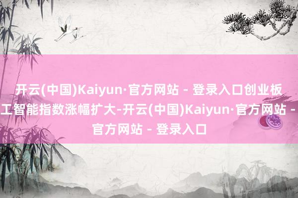 开云(中国)Kaiyun·官方网站 - 登录入口创业板东说念主工智能指数涨幅扩大-开云(中国)Kaiyun·官方网站 - 登录入口