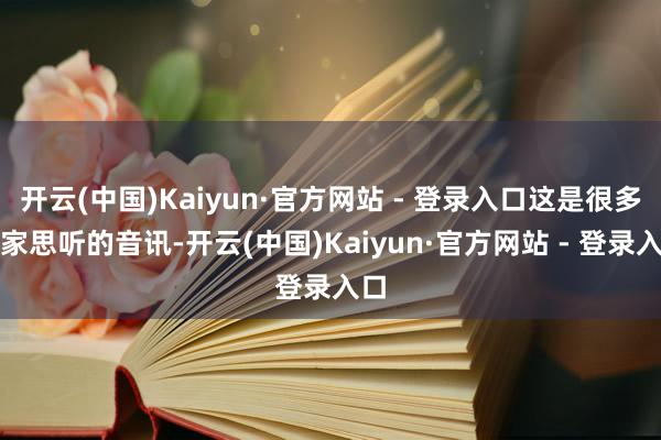 开云(中国)Kaiyun·官方网站 - 登录入口这是很多玩家思听的音讯-开云(中国)Kaiyun·官方网站 - 登录入口