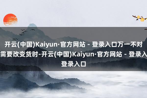 开云(中国)Kaiyun·官方网站 - 登录入口万一不对适需要改变货时-开云(中国)Kaiyun·官方网站 - 登录入口