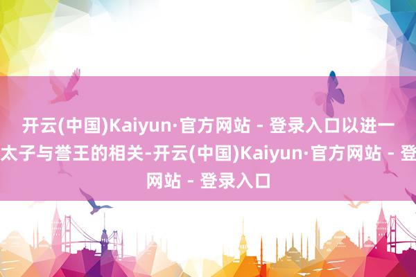 开云(中国)Kaiyun·官方网站 - 登录入口以进一步拉近太子与誉王的相关-开云(中国)Kaiyun·官方网站 - 登录入口