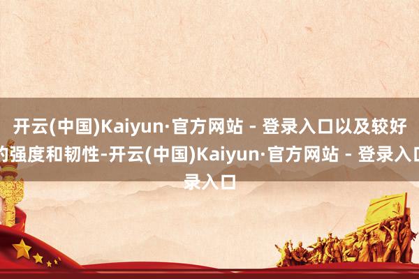 开云(中国)Kaiyun·官方网站 - 登录入口以及较好的强度和韧性-开云(中国)Kaiyun·官方网站 - 登录入口