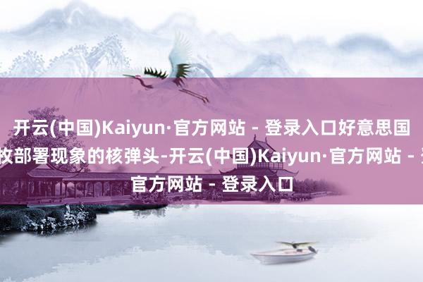 开云(中国)Kaiyun·官方网站 - 登录入口好意思国有1770枚部署现象的核弹头-开云(中国)Kaiyun·官方网站 - 登录入口