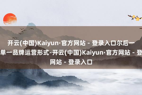 开云(中国)Kaiyun·官方网站 - 登录入口尔后一直秉承