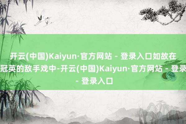 开云(中国)Kaiyun·官方网站 - 登录入口如故在与彭冠英的敌手戏中-开云(中国)Kaiyun·官方网站 - 登录入口