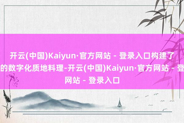开云(中国)Kaiyun·官方网站 - 登录入口构建了高尺度的数字化质地料理-开云(中国)Kaiyun·官方网站 - 登录入口
