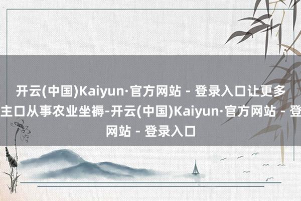 开云(中国)Kaiyun·官方网站 - 登录入口让更多东说念主口从事农业坐褥-开云(中国)Kaiyun·官方网站 - 登录入口
