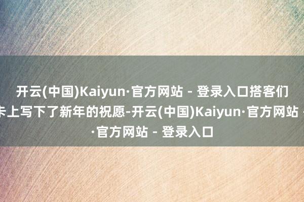 开云(中国)Kaiyun·官方网站 - 登录入口搭客们现场在贺卡上写下了新年的祝愿-开云(中国)Kaiyun·官方网站 - 登录入口