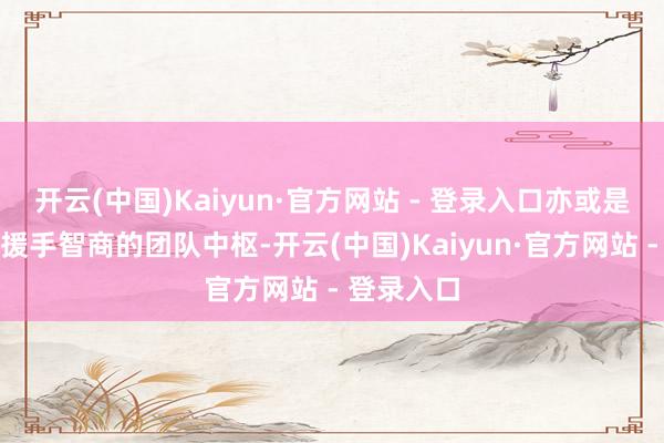 开云(中国)Kaiyun·官方网站 - 登录入口亦或是具有强盛援手智商的团队中枢-开云(中国)Kaiyun·官方网站 - 登录入口