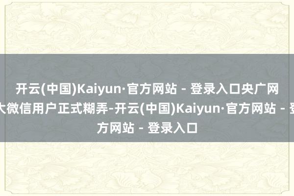 开云(中国)Kaiyun·官方网站 - 登录入口央广网提示远大微信用户正式糊弄-开云(中国)Kaiyun·官方网站 - 登录入口