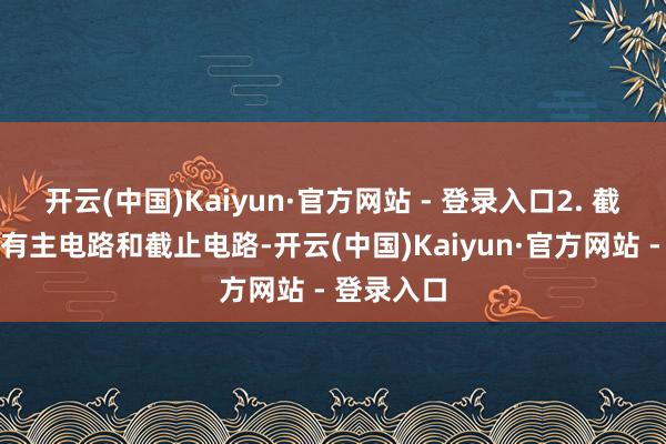 开云(中国)Kaiyun·官方网站 - 登录入口2. 截止柜内装有主电路和截止电路-开云(中国)Kaiyun·官方网站 - 登录入口