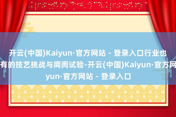 开云(中国)Kaiyun·官方网站 - 登录入口行业也靠近着前所未有的技艺挑战与阛阓试验-开云(中国)Kaiyun·官方网站 - 登录入口