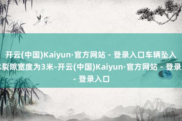 开云(中国)Kaiyun·官方网站 - 登录入口车辆坠入的冰