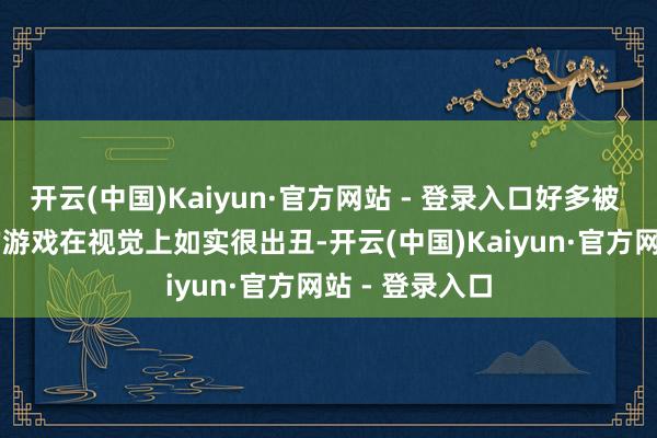 开云(中国)Kaiyun·官方网站 - 登录入口好多被 OTF 评测过的游戏在视觉上如实很出丑-开云(中国)Kaiyun·官方网站 - 登录入口