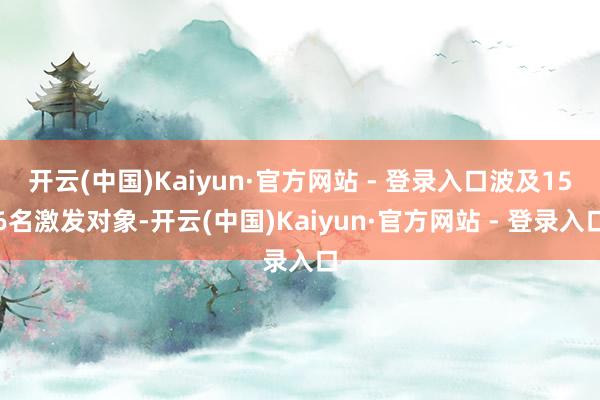 开云(中国)Kaiyun·官方网站 - 登录入口波及156名激发对象-开云(中国)Kaiyun·官方网站 - 登录入口