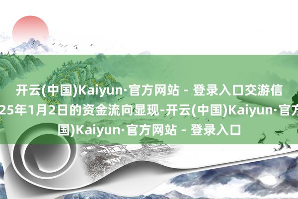 开云(中国)Kaiyun·官方网站 - 登录入口交游信息汇总立达信2025年1月2日的资金流向显现-开云(中国)Kaiyun·官方网站 - 登录入口