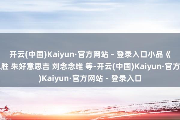 开云(中国)Kaiyun·官方网站 - 登录入口小品《不招自来》徐志胜 朱好意思吉 刘念念维 等-开云(中国)Kaiyun·官方网站 - 登录入口