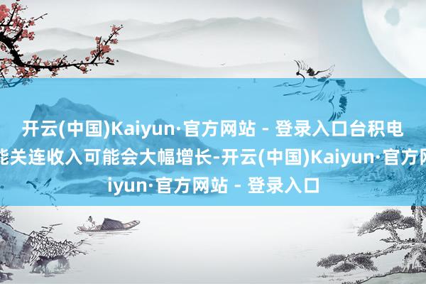 开云(中国)Kaiyun·官方网站 - 登录入口台积电的东谈主工智能关连收入可能会大幅增长-开云(中国)Kaiyun·官方网站 - 登录入口
