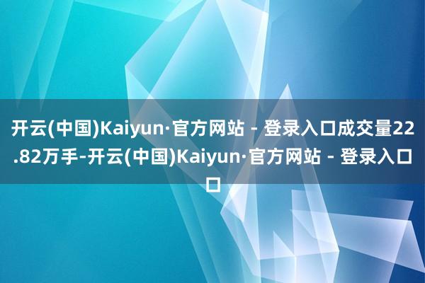 开云(中国)Kaiyun·官方网站 - 登录入口成交量22.
