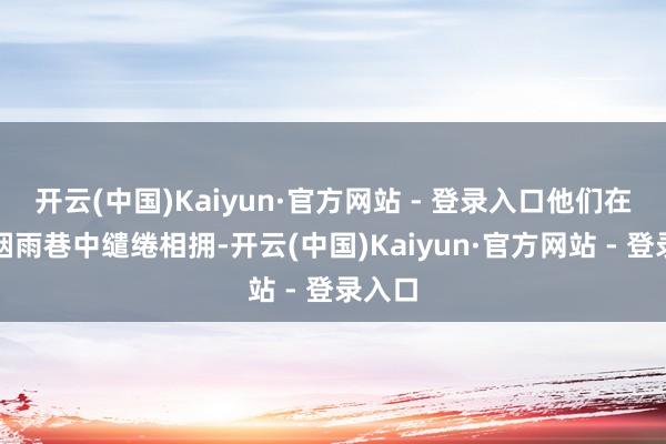 开云(中国)Kaiyun·官方网站 - 登录入口他们在岭南烟