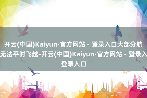 开云(中国)Kaiyun·官方网站 - 登录入口大部分航班无法平时飞越-开云(中国)Kaiyun·官方网站 - 登录入口
