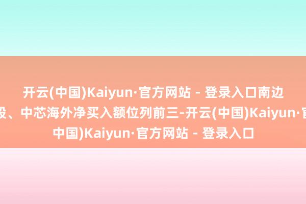开云(中国)Kaiyun·官方网站 - 登录入口南边恒生科技、腾讯控股、中芯海外净买入额位列前三-开云(中国)Kaiyun·官方网站 - 登录入口