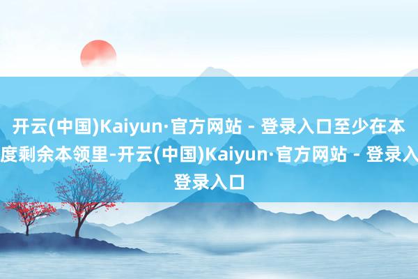 开云(中国)Kaiyun·官方网站 - 登录入口至少在本季度