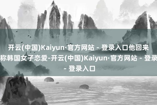 开云(中国)Kaiyun·官方网站 - 登录入口他回来与别称韩国女子恋爱-开云(中国)Kaiyun·官方网站 - 登录入口