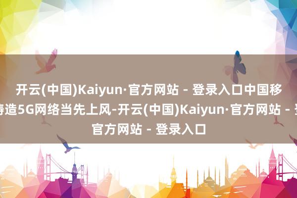 开云(中国)Kaiyun·官方网站 - 登录入口中国移动全力