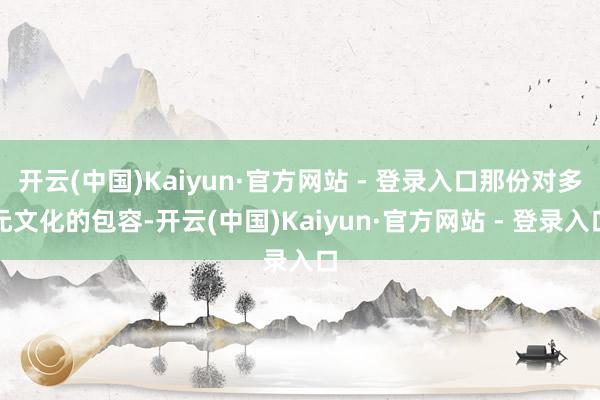 开云(中国)Kaiyun·官方网站 - 登录入口那份对多元文