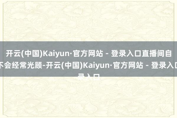 开云(中国)Kaiyun·官方网站 - 登录入口直播间自不会经常光顾-开云(中国)Kaiyun·官方网站 - 登录入口