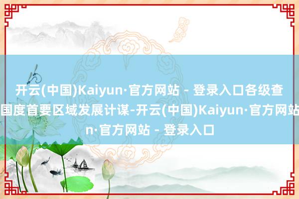 开云(中国)Kaiyun·官方网站 - 登录入口各级查抄机关依托国度首要区域发展计谋-开云(中国)Kaiyun·官方网站 - 登录入口