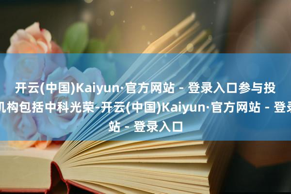 开云(中国)Kaiyun·官方网站 - 登录入口参与投资的机构包括中科光荣-开云(中国)Kaiyun·官方网站 - 登录入口