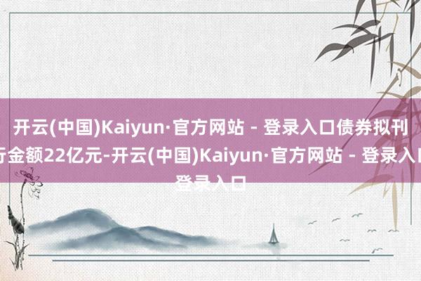开云(中国)Kaiyun·官方网站 - 登录入口债券拟刊行金